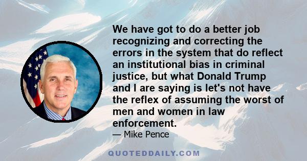 We have got to do a better job recognizing and correcting the errors in the system that do reflect an institutional bias in criminal justice, but what Donald Trump and I are saying is let's not have the reflex of