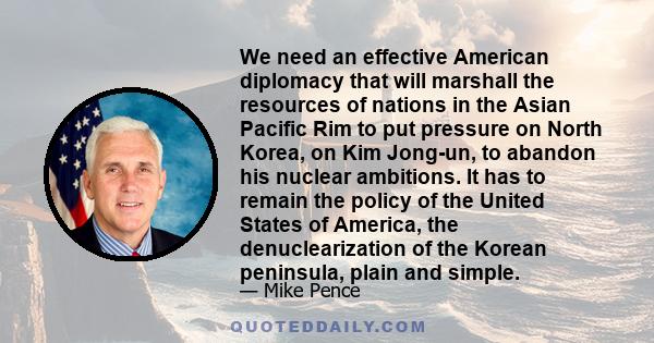 We need an effective American diplomacy that will marshall the resources of nations in the Asian Pacific Rim to put pressure on North Korea, on Kim Jong-un, to abandon his nuclear ambitions. It has to remain the policy