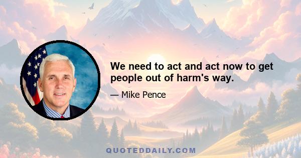 We need to act and act now to get people out of harm's way.