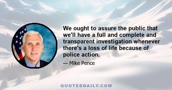 We ought to assure the public that we'll have a full and complete and transparent investigation whenever there's a loss of life because of police action.