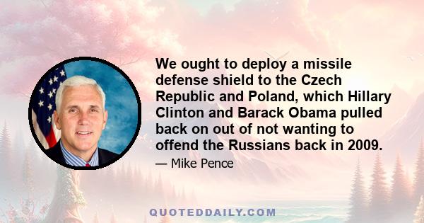 We ought to deploy a missile defense shield to the Czech Republic and Poland, which Hillary Clinton and Barack Obama pulled back on out of not wanting to offend the Russians back in 2009.