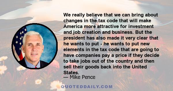 We really believe that we can bring about changes in the tax code that will make America more attractive for investment and job creation and business. But the president has also made it very clear that he wants to put - 