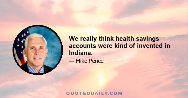 We really think health savings accounts were kind of invented in Indiana.