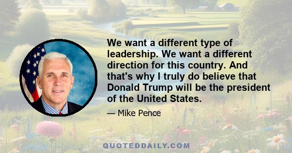 We want a different type of leadership. We want a different direction for this country. And that's why I truly do believe that Donald Trump will be the president of the United States.