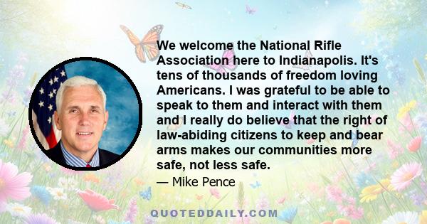 We welcome the National Rifle Association here to Indianapolis. It's tens of thousands of freedom loving Americans. I was grateful to be able to speak to them and interact with them and I really do believe that the