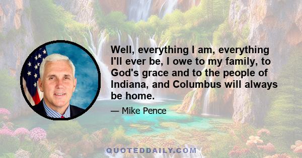 Well, everything I am, everything I'll ever be, I owe to my family, to God's grace and to the people of Indiana, and Columbus will always be home.