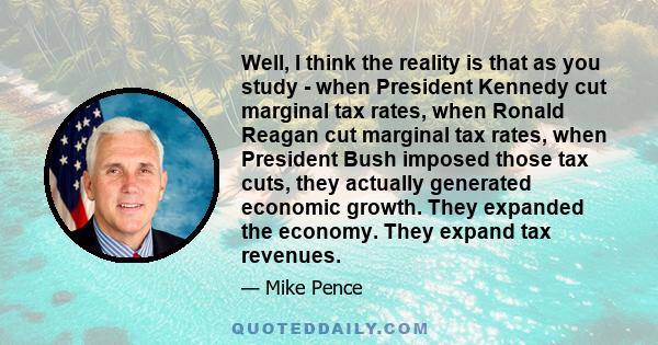 Well, I think the reality is that as you study - when President Kennedy cut marginal tax rates, when Ronald Reagan cut marginal tax rates, when President Bush imposed those tax cuts, they actually generated economic