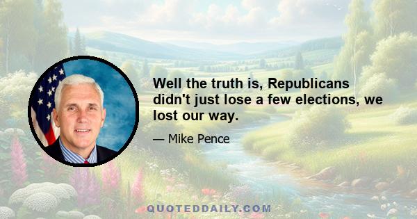 Well the truth is, Republicans didn't just lose a few elections, we lost our way.