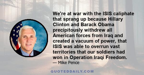 We're at war with the ISIS caliphate that sprang up because Hillary Clinton and Barack Obama precipitously withdrew all American forces from Iraq and created a vacuum of power, that ISIS was able to overrun vast