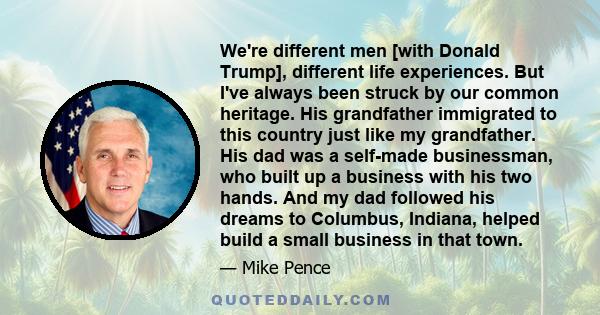 We're different men [with Donald Trump], different life experiences. But I've always been struck by our common heritage. His grandfather immigrated to this country just like my grandfather. His dad was a self-made