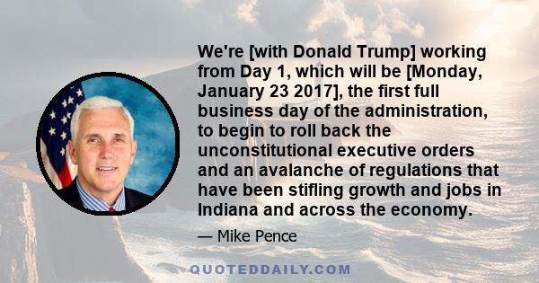 We're [with Donald Trump] working from Day 1, which will be [Monday, January 23 2017], the first full business day of the administration, to begin to roll back the unconstitutional executive orders and an avalanche of