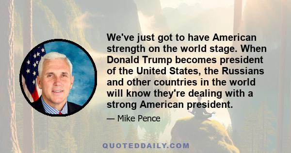 We've just got to have American strength on the world stage. When Donald Trump becomes president of the United States, the Russians and other countries in the world will know they're dealing with a strong American