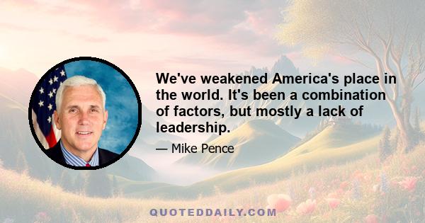 We've weakened America's place in the world. It's been a combination of factors, but mostly a lack of leadership.