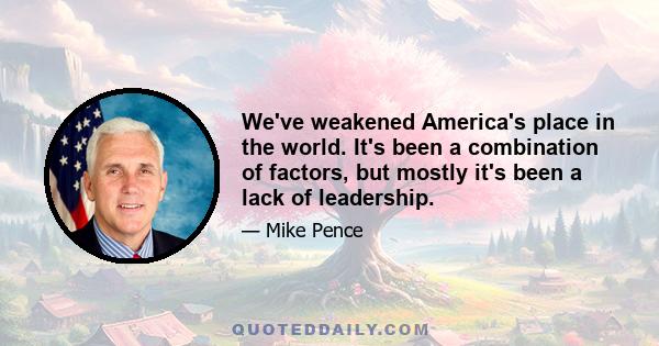 We've weakened America's place in the world. It's been a combination of factors, but mostly it's been a lack of leadership.