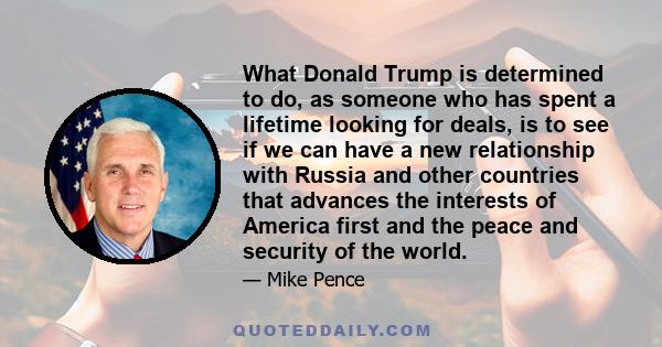 What Donald Trump is determined to do, as someone who has spent a lifetime looking for deals, is to see if we can have a new relationship with Russia and other countries that advances the interests of America first and