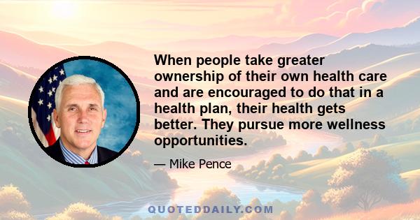 When people take greater ownership of their own health care and are encouraged to do that in a health plan, their health gets better. They pursue more wellness opportunities.