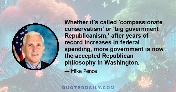 Whether it's called 'compassionate conservatism' or 'big government Republicanism,' after years of record increases in federal spending, more government is now the accepted Republican philosophy in Washington.