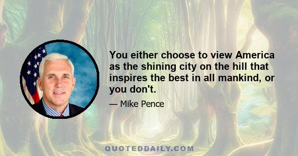 You either choose to view America as the shining city on the hill that inspires the best in all mankind, or you don't.