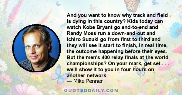 And you want to know why track and field is dying in this country? Kids today can watch Kobe Bryant go end-to-end and Randy Moss run a down-and-out and Ichiro Suzuki go from first to third and they will see it start to