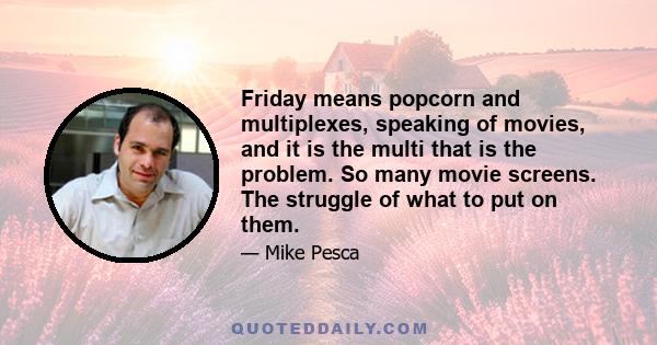 Friday means popcorn and multiplexes, speaking of movies, and it is the multi that is the problem. So many movie screens. The struggle of what to put on them.