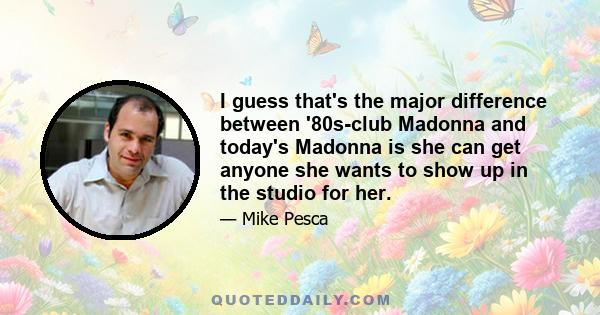 I guess that's the major difference between '80s-club Madonna and today's Madonna is she can get anyone she wants to show up in the studio for her.