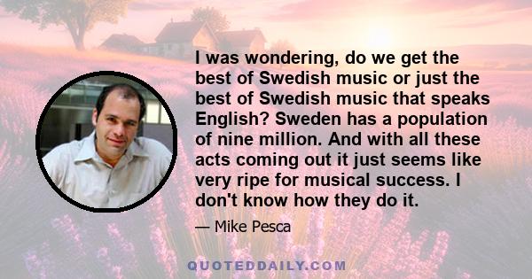 I was wondering, do we get the best of Swedish music or just the best of Swedish music that speaks English? Sweden has a population of nine million. And with all these acts coming out it just seems like very ripe for