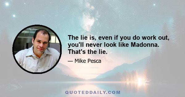 The lie is, even if you do work out, you'll never look like Madonna. That's the lie.