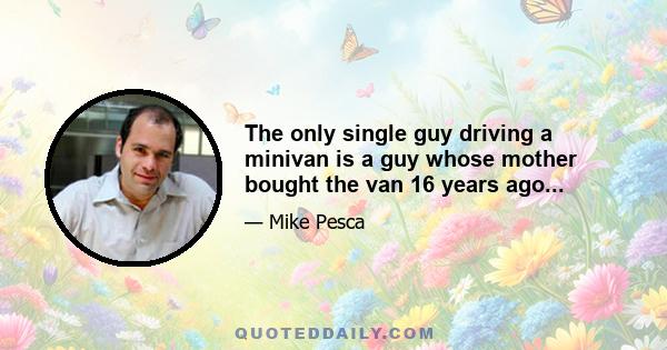 The only single guy driving a minivan is a guy whose mother bought the van 16 years ago...