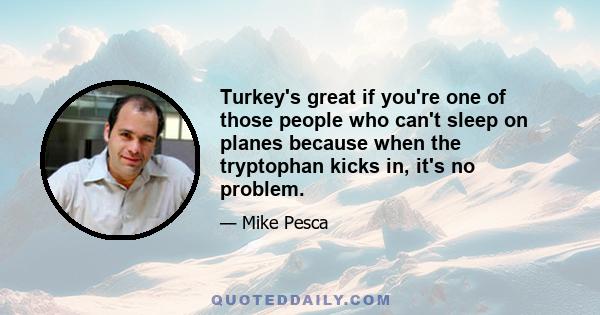 Turkey's great if you're one of those people who can't sleep on planes because when the tryptophan kicks in, it's no problem.