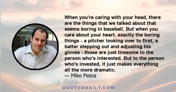 When you're caring with your head, there are the things that we talked about that seems boring in baseball. But when you care about your heart, exactly the boring things - a pitcher looking over to first, a batter