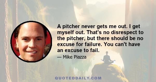 A pitcher never gets me out. I get myself out. That's no disrespect to the pitcher, but there should be no excuse for failure. You can't have an excuse to fail.