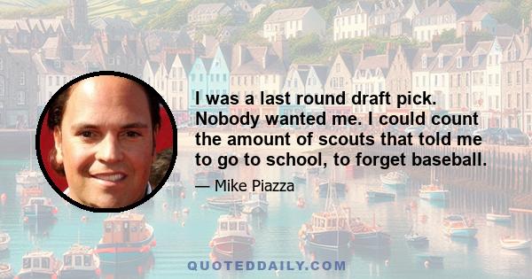 I was a last round draft pick. Nobody wanted me. I could count the amount of scouts that told me to go to school, to forget baseball.