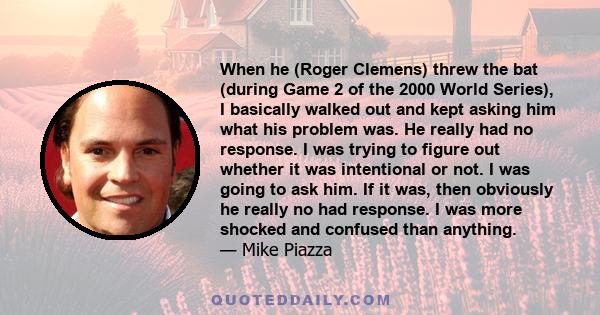 When he (Roger Clemens) threw the bat (during Game 2 of the 2000 World Series), I basically walked out and kept asking him what his problem was. He really had no response. I was trying to figure out whether it was