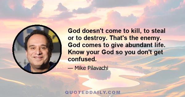 God doesn't come to kill, to steal or to destroy. That's the enemy. God comes to give abundant life. Know your God so you don't get confused.