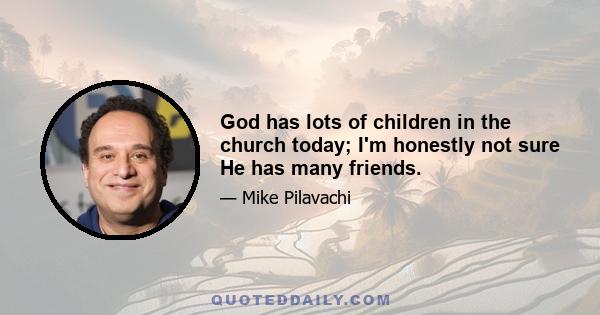 God has lots of children in the church today; I'm honestly not sure He has many friends.