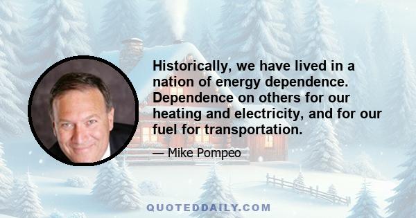 Historically, we have lived in a nation of energy dependence. Dependence on others for our heating and electricity, and for our fuel for transportation.