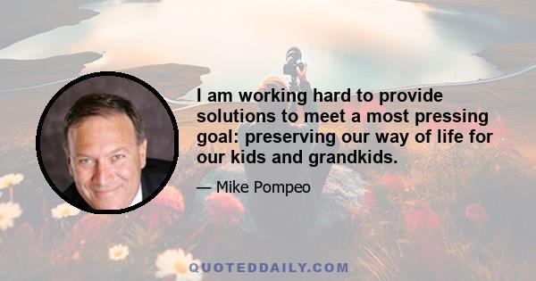 I am working hard to provide solutions to meet a most pressing goal: preserving our way of life for our kids and grandkids.