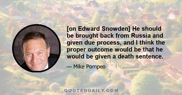 [on Edward Snowden] He should be brought back from Russia and given due process, and I think the proper outcome would be that he would be given a death sentence.