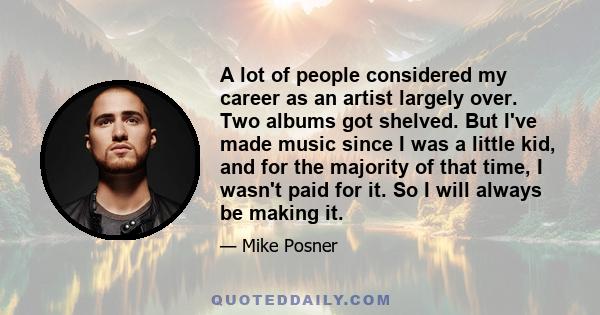 A lot of people considered my career as an artist largely over. Two albums got shelved. But I've made music since I was a little kid, and for the majority of that time, I wasn't paid for it. So I will always be making