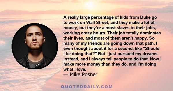 A really large percentage of kids from Duke go to work on Wall Street, and they make a lot of money, but they're almost slaves to their jobs, working crazy hours. Their job totally dominates their lives, and most of