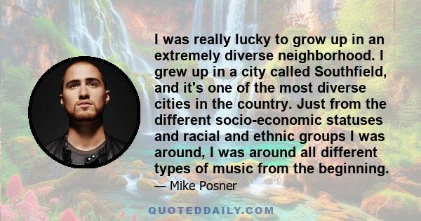 I was really lucky to grow up in an extremely diverse neighborhood. I grew up in a city called Southfield, and it's one of the most diverse cities in the country. Just from the different socio-economic statuses and