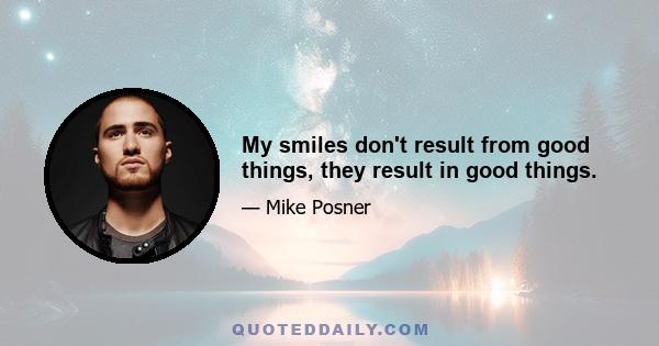 My smiles don't result from good things, they result in good things.