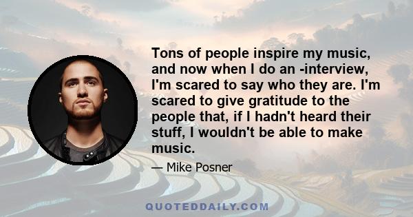 Tons of people inspire my music, and now when I do an ­interview, I'm scared to say who they are. I'm scared to give gratitude to the people that, if I hadn't heard their stuff, I wouldn't be able to make music.