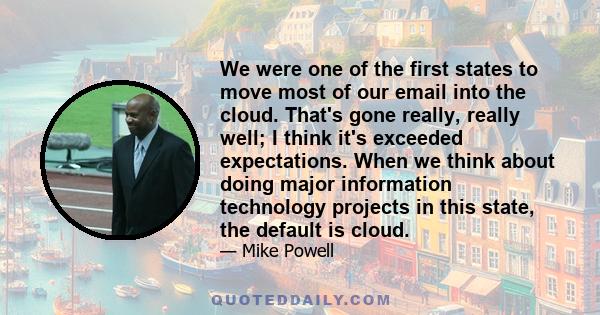 We were one of the first states to move most of our email into the cloud. That's gone really, really well; I think it's exceeded expectations. When we think about doing major information technology projects in this