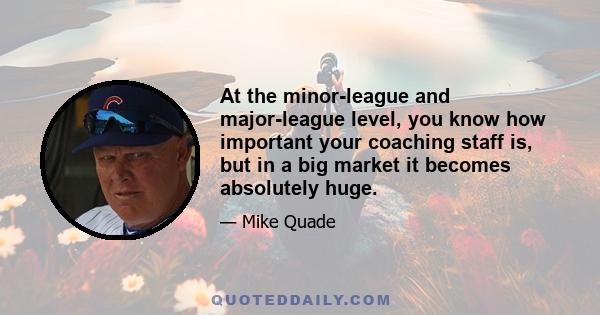 At the minor-league and major-league level, you know how important your coaching staff is, but in a big market it becomes absolutely huge.