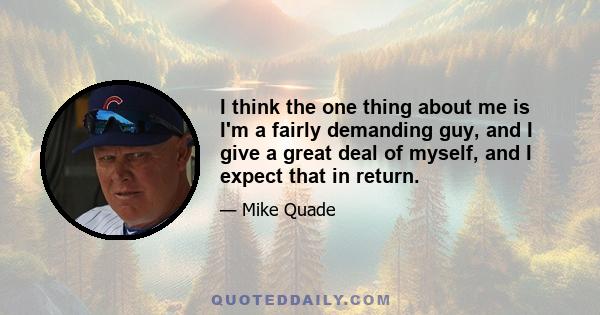 I think the one thing about me is I'm a fairly demanding guy, and I give a great deal of myself, and I expect that in return.