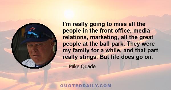 I'm really going to miss all the people in the front office, media relations, marketing, all the great people at the ball park. They were my family for a while, and that part really stings. But life does go on.