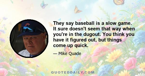 They say baseball is a slow game. It sure doesn't seem that way when you're in the dugout. You think you have it figured out, but things come up quick.