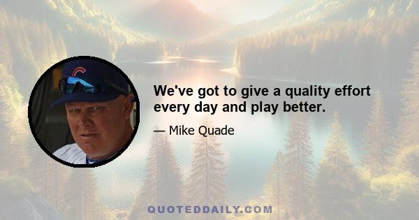 We've got to give a quality effort every day and play better.