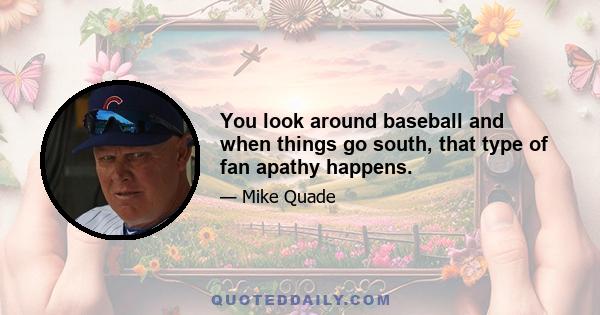 You look around baseball and when things go south, that type of fan apathy happens.